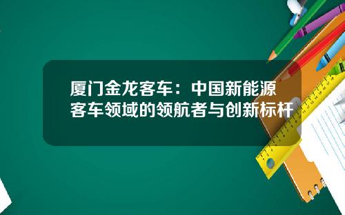 厦门金龙客车：中国新能源客车领域的领航者与创新标杆