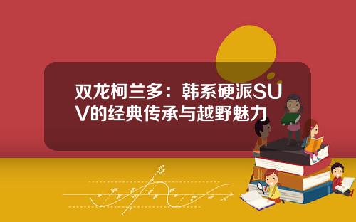 双龙柯兰多：韩系硬派SUV的经典传承与越野魅力