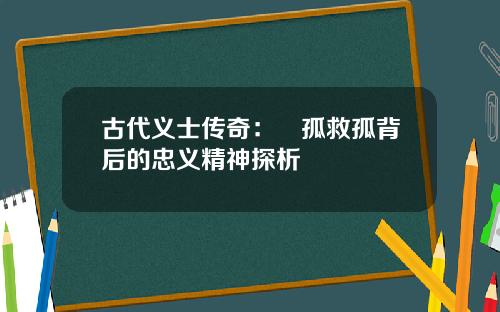 古代义士传奇：捜孤救孤背后的忠义精神探析