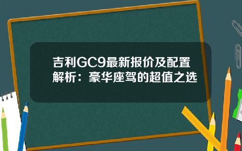 吉利GC9最新报价及配置解析：豪华座驾的超值之选