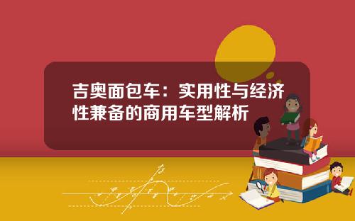 吉奥面包车：实用性与经济性兼备的商用车型解析