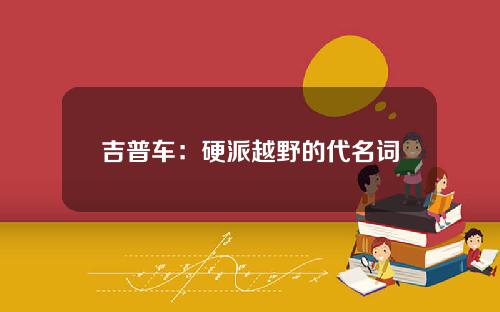 吉普车：硬派越野的代名词