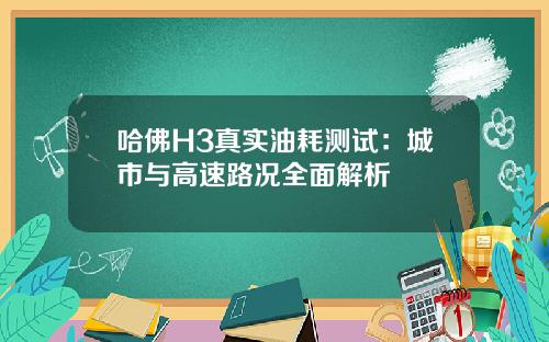 哈佛H3真实油耗测试：城市与高速路况全面解析
