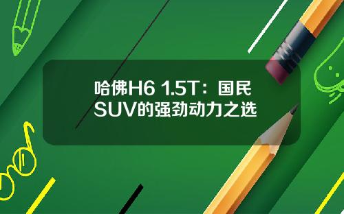 哈佛H6 1.5T：国民SUV的强劲动力之选