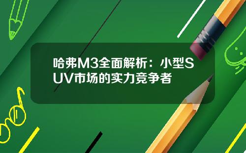 哈弗M3全面解析：小型SUV市场的实力竞争者