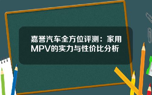 嘉誉汽车全方位评测：家用MPV的实力与性价比分析