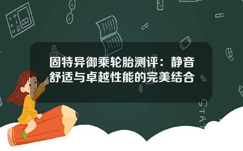 固特异御乘轮胎测评：静音舒适与卓越性能的完美结合
