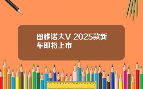 图雅诺大V 2025款新车即将上市