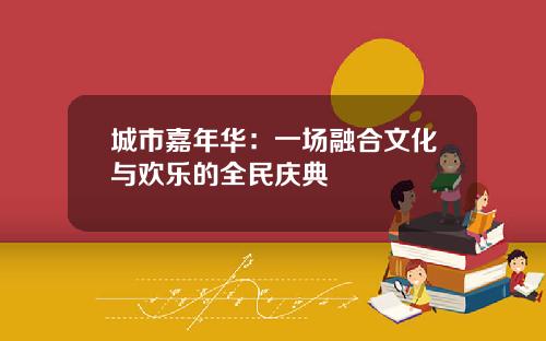 城市嘉年华：一场融合文化与欢乐的全民庆典