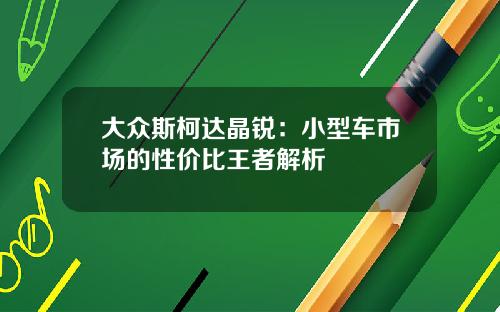 大众斯柯达晶锐：小型车市场的性价比王者解析