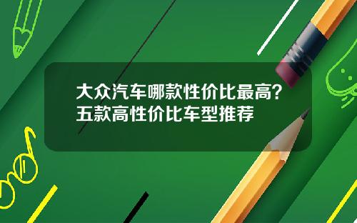 大众汽车哪款性价比最高？五款高性价比车型推荐