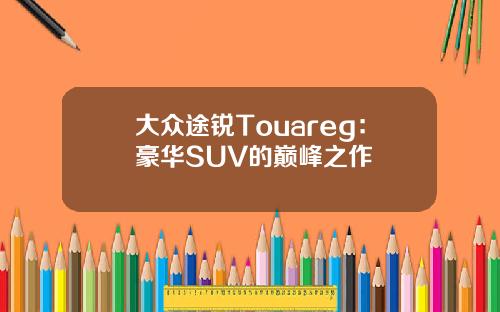 大众途锐Touareg：豪华SUV的巅峰之作