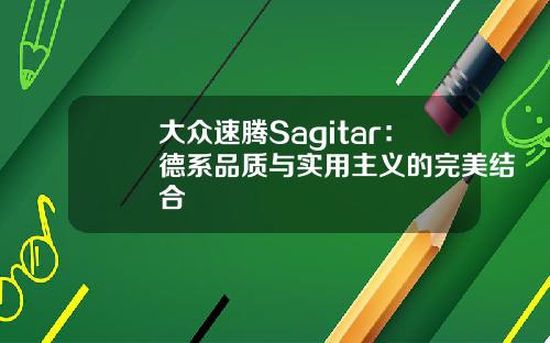 大众速腾Sagitar：德系品质与实用主义的完美结合