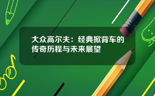 大众高尔夫：经典掀背车的传奇历程与未来展望