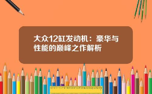 大众12缸发动机：豪华与性能的巅峰之作解析