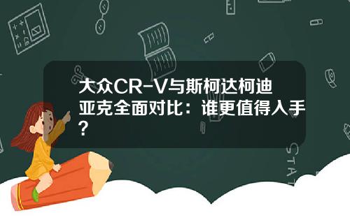 大众CR-V与斯柯达柯迪亚克全面对比：谁更值得入手？