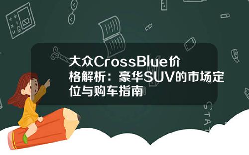 大众CrossBlue价格解析：豪华SUV的市场定位与购车指南