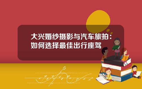 大兴婚纱摄影与汽车旅拍：如何选择最佳出行座驾