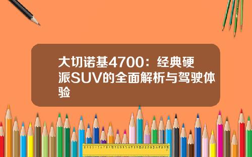 大切诺基4700：经典硬派SUV的全面解析与驾驶体验