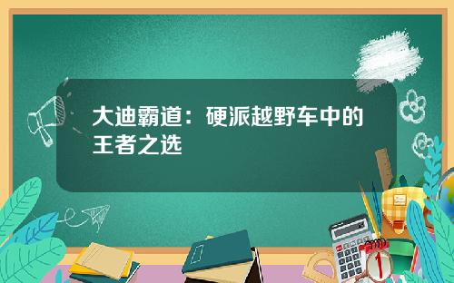 大迪霸道：硬派越野车中的王者之选