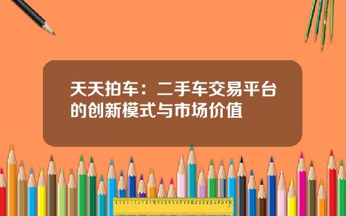 天天拍车：二手车交易平台的创新模式与市场价值
