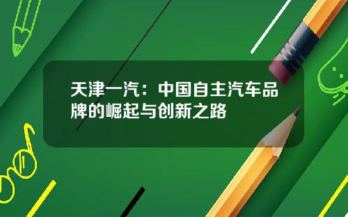 天津一汽：中国自主汽车品牌的崛起与创新之路