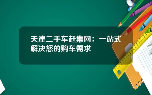 天津二手车赶集网：一站式解决您的购车需求
