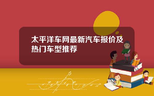 太平洋车网最新汽车报价及热门车型推荐