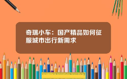 奇瑞小车：国产精品如何征服城市出行新需求