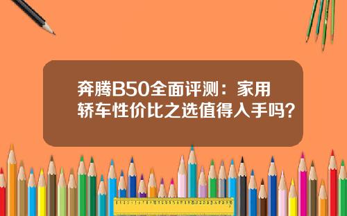 奔腾B50全面评测：家用轿车性价比之选值得入手吗？