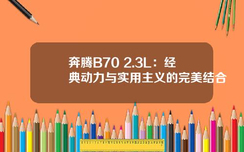 奔腾B70 2.3L：经典动力与实用主义的完美结合
