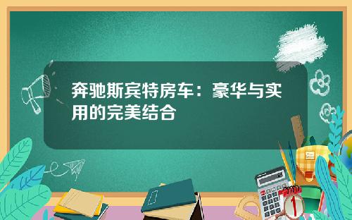 奔驰斯宾特房车：豪华与实用的完美结合