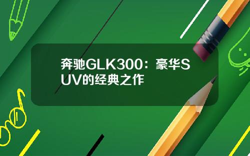 奔驰GLK300：豪华SUV的经典之作