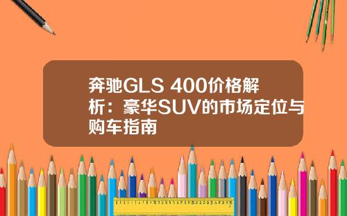 奔驰GLS 400价格解析：豪华SUV的市场定位与购车指南