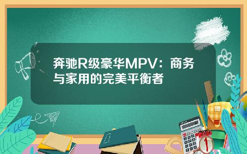 奔驰R级豪华MPV：商务与家用的完美平衡者