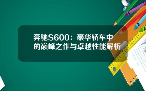 奔驰S600：豪华轿车中的巅峰之作与卓越性能解析