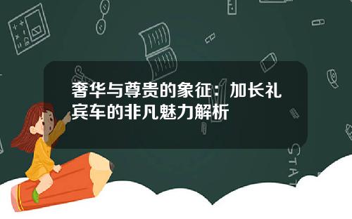 奢华与尊贵的象征：加长礼宾车的非凡魅力解析