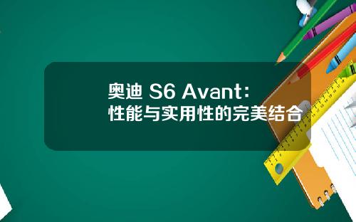奥迪 S6 Avant：性能与实用性的完美结合