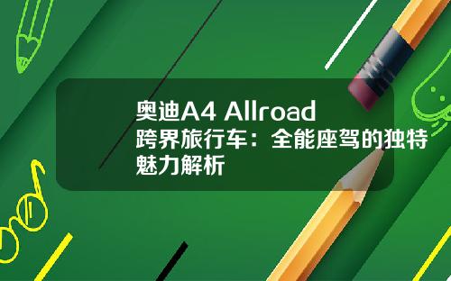 奥迪A4 Allroad跨界旅行车：全能座驾的独特魅力解析