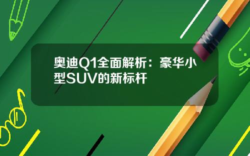奥迪Q1全面解析：豪华小型SUV的新标杆