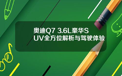奥迪Q7 3.6L豪华SUV全方位解析与驾驶体验