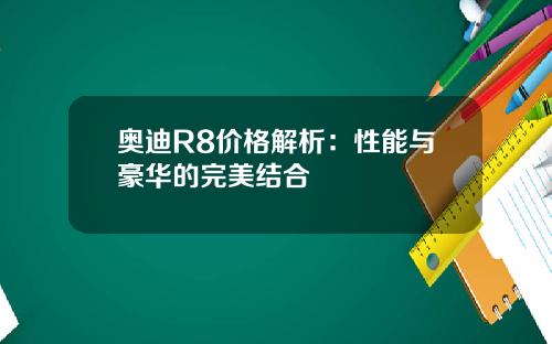 奥迪R8价格解析：性能与豪华的完美结合