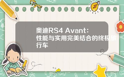 奥迪RS4 Avant：性能与实用完美结合的终极旅行车