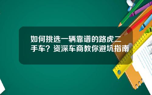 如何挑选一辆靠谱的路虎二手车？资深车商教你避坑指南