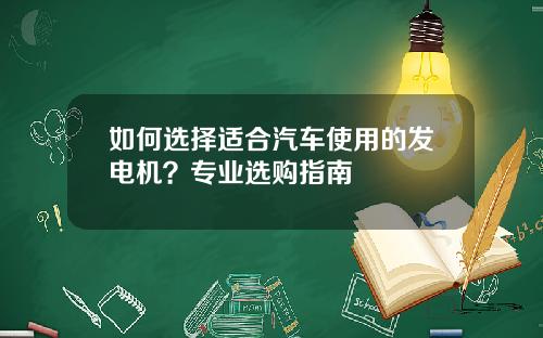 如何选择适合汽车使用的发电机？专业选购指南