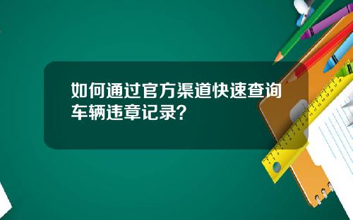 如何通过官方渠道快速查询车辆违章记录？