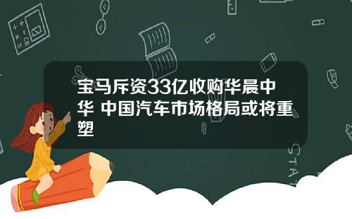 宝马斥资33亿收购华晨中华 中国汽车市场格局或将重塑
