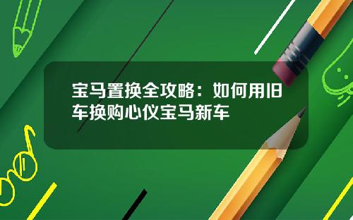 宝马置换全攻略：如何用旧车换购心仪宝马新车