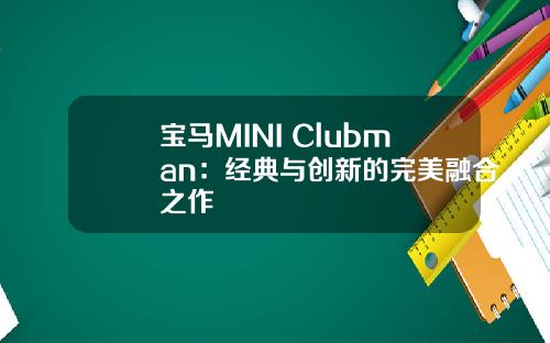 宝马MINI Clubman：经典与创新的完美融合之作