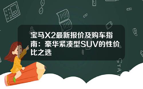宝马X2最新报价及购车指南：豪华紧凑型SUV的性价比之选